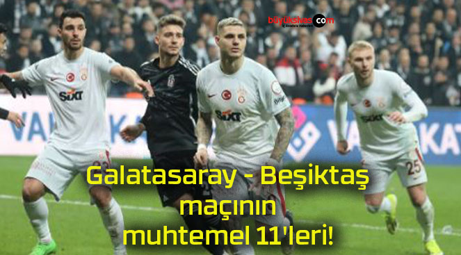Galatasaray – Beşiktaş maçının muhtemel 11’leri!