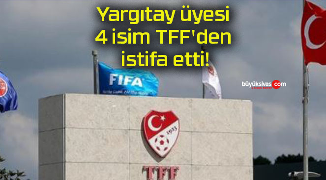 Yargıtay üyesi 4 isim TFF’den istifa etti!
