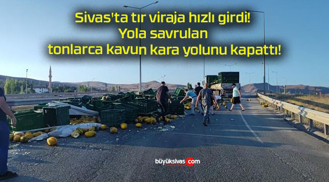 Sivas’ta tır viraja hızlı girdi! Yola savrulan tonlarca kavun kara yolunu kapattı!