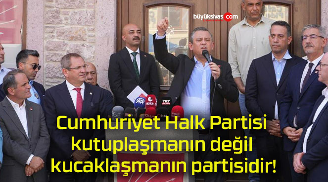 Cumhuriyet Halk Partisi kutuplaşmanın değil kucaklaşmanın partisidir!