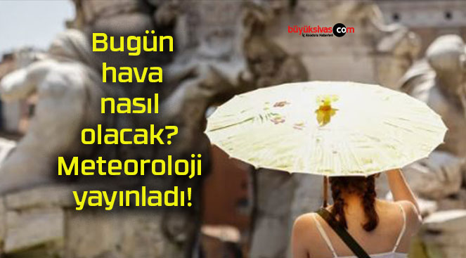 Bugün hava nasıl olacak? Meteoroloji yayınladı!