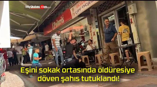 Eşini sokak ortasında öldüresiye döven şahıs tutuklandı!