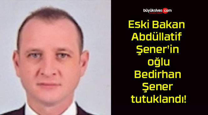 Eski Bakan Abdüllatif Şener’in oğlu Bedirhan Şener tutuklandı!