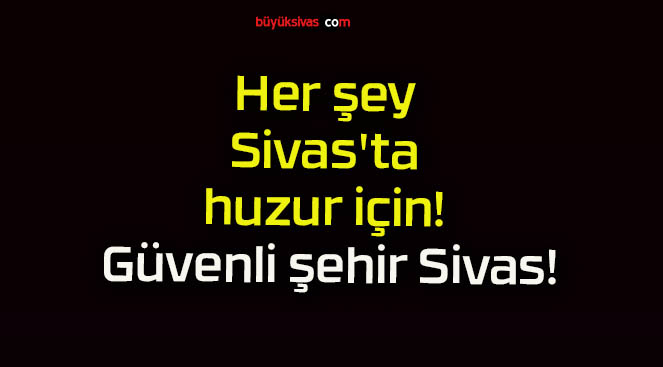 Her şey Sivas’ta huzur için! Güvenli şehir Sivas!