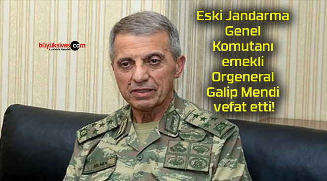Eski Jandarma Genel Komutanı emekli Orgeneral Galip Mendi vefat etti!