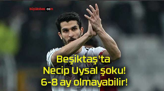 Beşiktaş’ta Necip Uysal şoku! 6-8 ay olmayabilir!