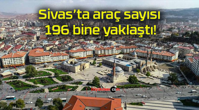 Sivas’ta araç sayısı 196 bine yaklaştı!