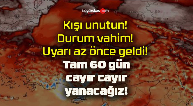 Kışı unutun! Durum vahim! Uyarı az önce geldi! Tam 60 gün cayır cayır yanacağız!