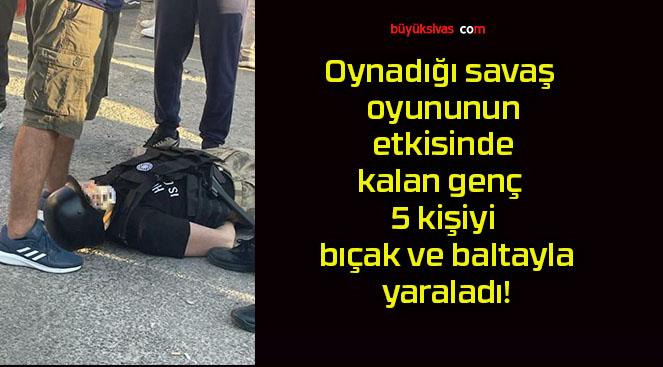 Oynadığı savaş oyununun etkisinde kalan genç 5 kişiyi bıçak ve baltayla yaraladı!