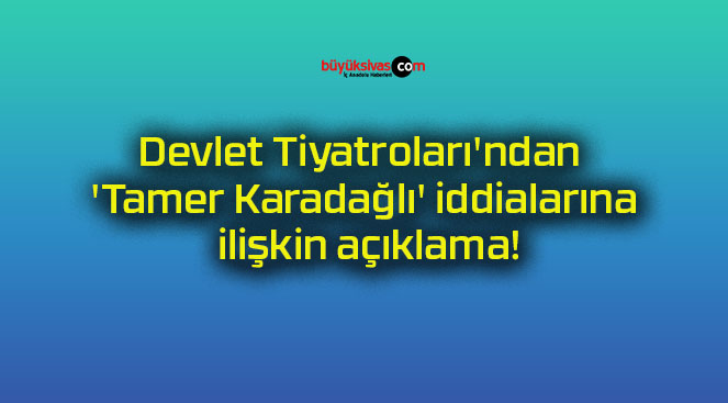 Devlet Tiyatroları’ndan ‘Tamer Karadağlı’ iddialarına ilişkin açıklama!