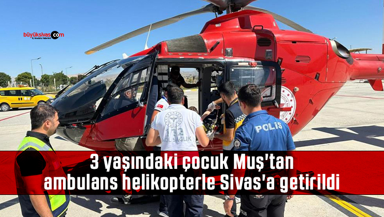 3 yaşındaki çocuk Muş’tan ambulans helikopterle Sivas’a getirildi