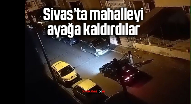 Sivas’ta mahalleyi ayağa kaldırdılar…