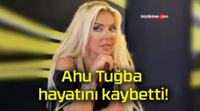 Ahu Tuğba hayatını kaybetti!