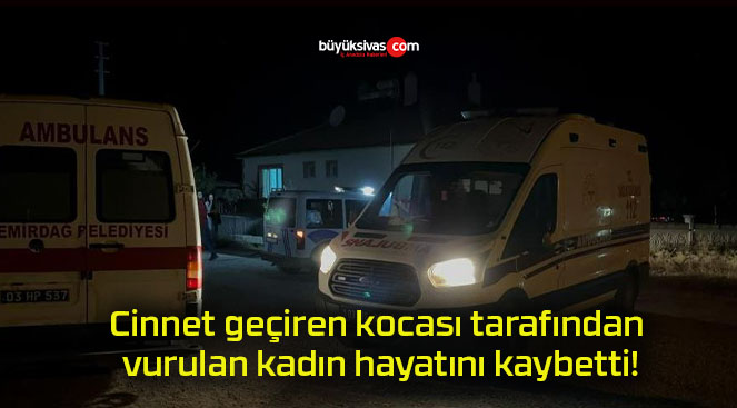 Cinnet geçiren kocası tarafından vurulan kadın hayatını kaybetti!