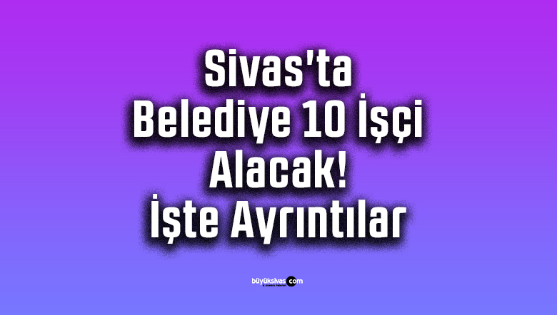 Sivas’ta Belediye 10 İşçi Alacak! İşte Ayrıntılar
