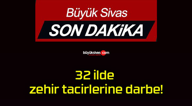 32 ilde zehir tacirlerine darbe!