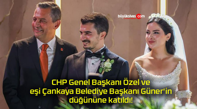 CHP Genel Başkanı Özel ve eşi Çankaya Belediye Başkanı Güner’in düğününe katıldı!