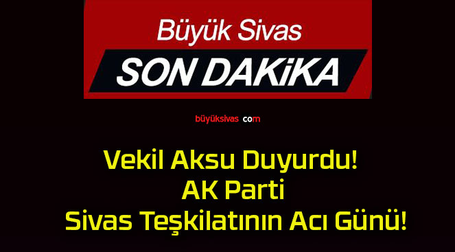 Vekil Aksu Duyurdu! AK Parti Sivas Teşkilatının Acı Günü!