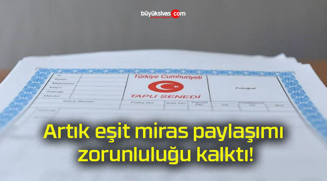 Artık eşit miras paylaşımı zorunluluğu kalktı!