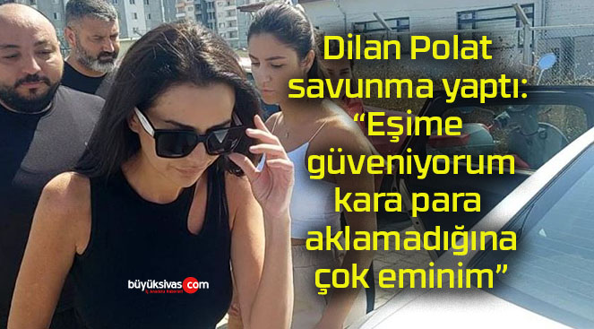 Dilan Polat savunma yaptı: “Eşime güveniyorum, kara para aklamadığına çok eminim”