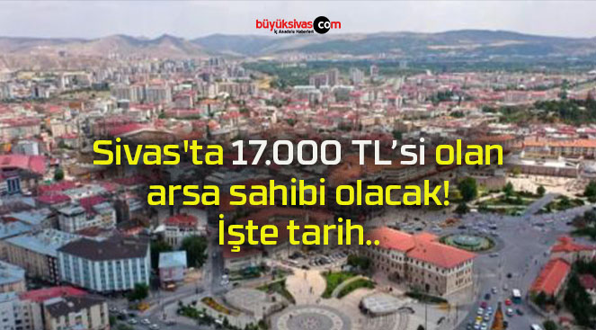 Sivas’ta 17.000 TL’si olan arsa sahibi olacak! İşte tarih..