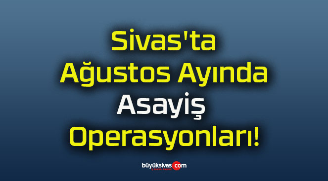 Sivas’ta Ağustos Ayında Asayiş Operasyonları!