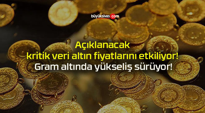 Açıklanacak kritik veri altın fiyatlarını etkiliyor! Gram altında yükseliş sürüyor!