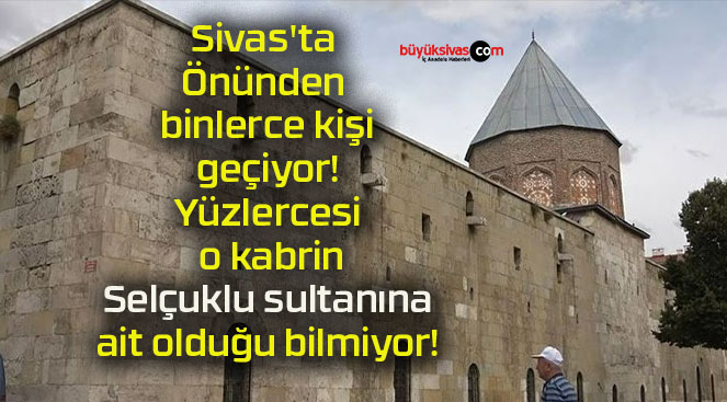Sivas’ta Önünden binlerce kişi geçiyor! Yüzlercesi o kabrin Selçuklu sultanına ait olduğu bilmiyor!