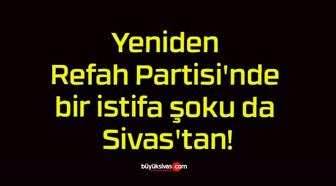 Yeniden Refah Partisi’nde bir istifa şoku da Sivas’tan!