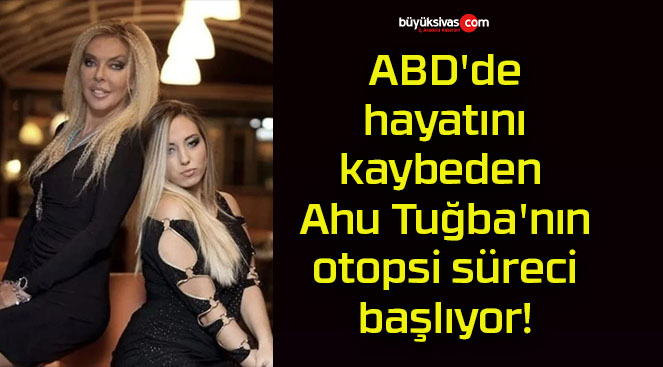 ABD’de hayatını kaybeden Ahu Tuğba’nın otopsi süreci başlıyor!
