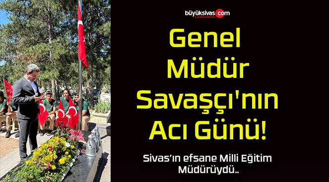 Genel Müdür Savaşçı’nın Acı Günü!