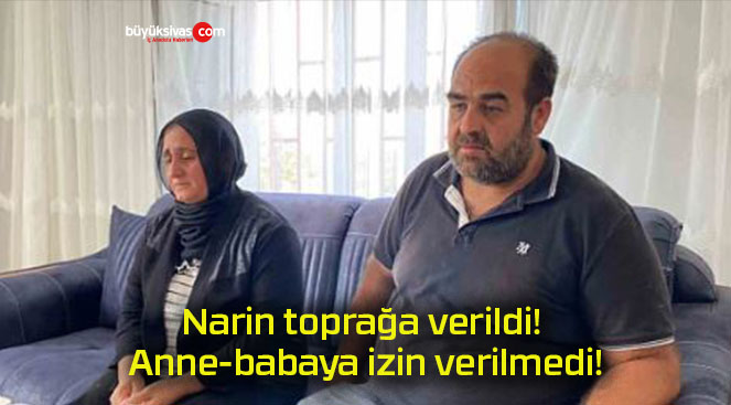 Narin toprağa verildi! Anne-babaya izin verilmedi!