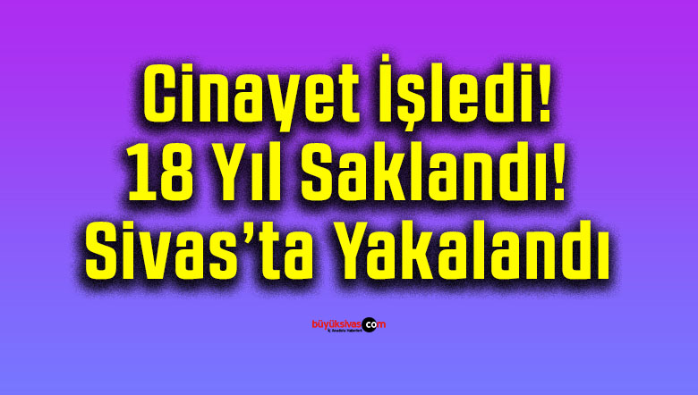 Cinayet İşledi! 18 Yıl Saklandı! Sivas’ta Yakalandı