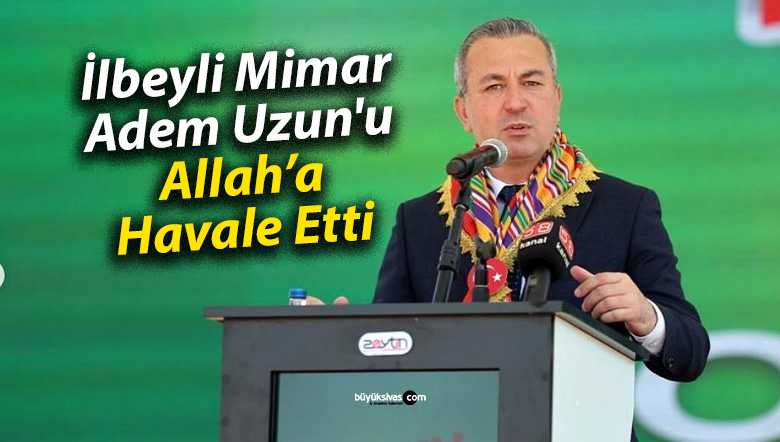 İlbeyli Mimar, Adem Uzun’u Allah’a Havale Etti
