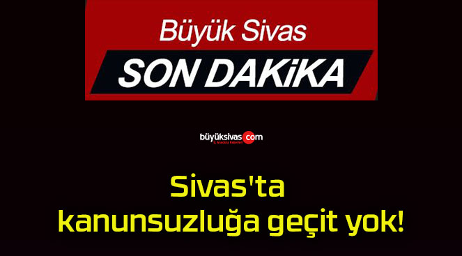 Sivas’ta kanunsuzluğa geçit yok!