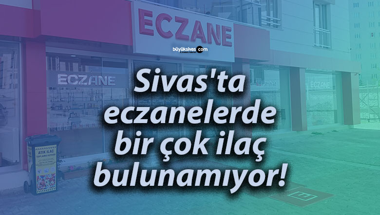Sivas’ta eczanelerde bir çok ilaç bulunamıyor!