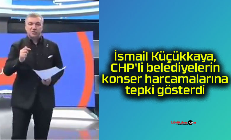 İsmail Küçükkaya, CHP’li belediyelerin konser harcamalarına tepki gösterdi