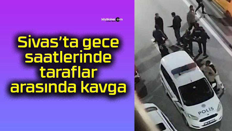 Sivas’ta gece saatlerinde taraflar arasında kavga