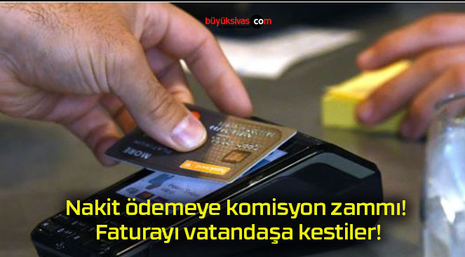 Nakit ödemeye komisyon zammı! Faturayı vatandaşa kestiler!