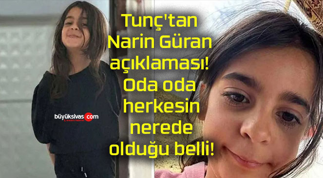 Tunç’tan Narin Güran açıklaması! Oda oda herkesin nerede olduğu belli!