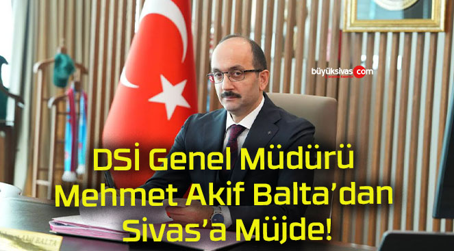 DSİ Genel Müdürü Mehmet Akif Balta’dan  Sivas’a Müjde!