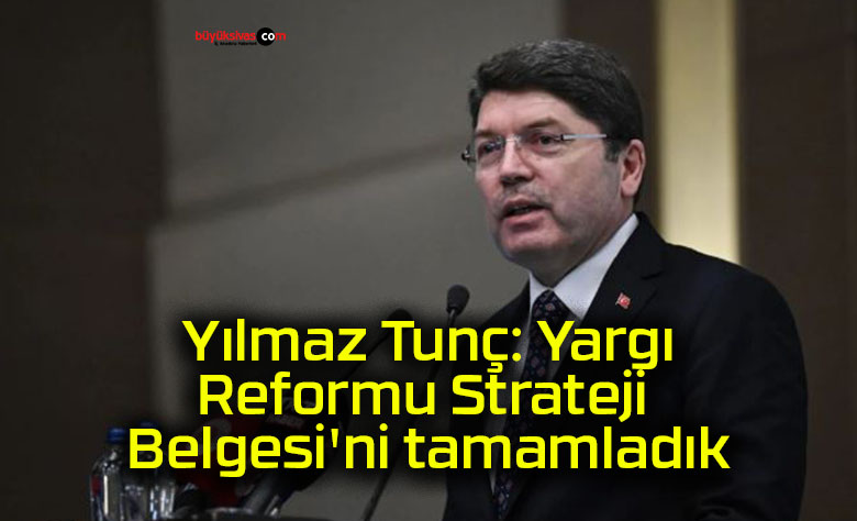 Yılmaz Tunç: Yargı Reformu Strateji Belgesi’ni tamamladık