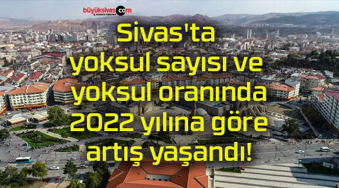 Sivas’ta yoksul sayısı ve yoksul oranında 2022 yılına göre artış yaşandı!