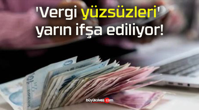 ‘Vergi yüzsüzleri’ yarın ifşa ediliyor!
