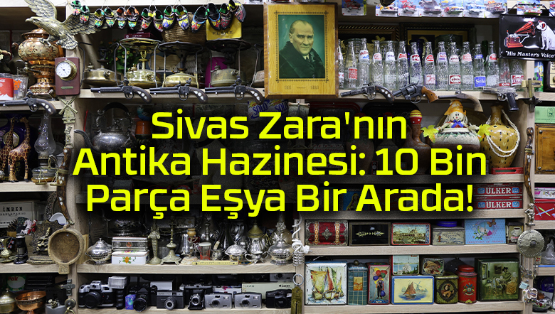 Sivas Zara’nın Antika Hazinesi: 10 Bin Parça Eşya Bir Arada!
