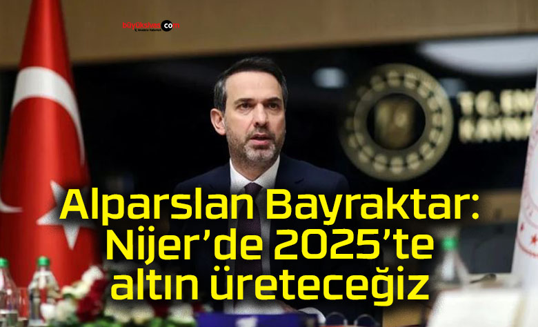 Alparslan Bayraktar: Nijer’de 2025’te altın üreteceğiz