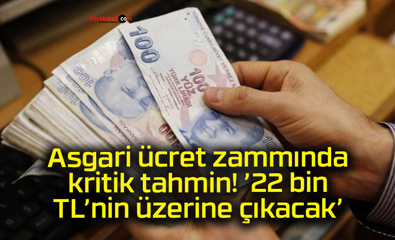 Asgari ücret zammında kritik tahmin! ’22 bin TL’nin üzerine çıkacak’