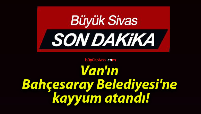 Van’ın Bahçesaray Belediyesi’ne kayyum atandı!