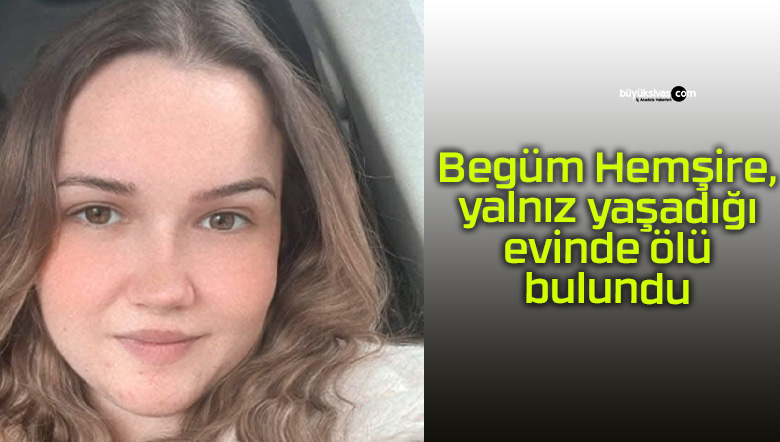 Begüm Hemşire, yalnız yaşadığı evinde ölü bulundu