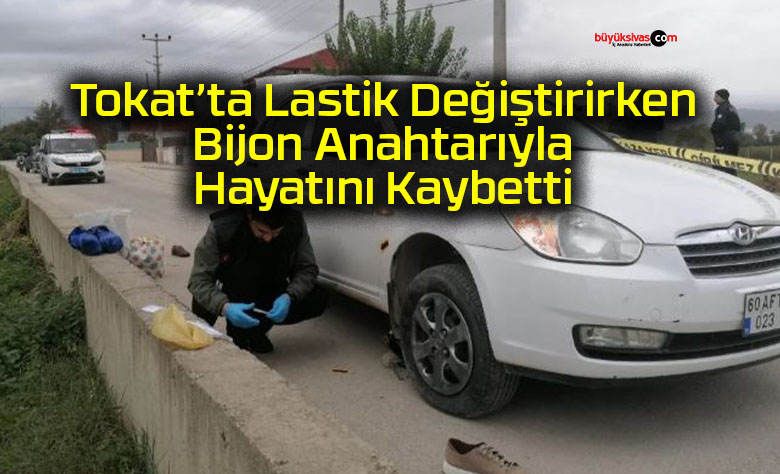 Tokat’ta aracının patlayan lastiğini değiştirmek istedi: Bijon anahtarı fırlayınca yaşamını yitirdi